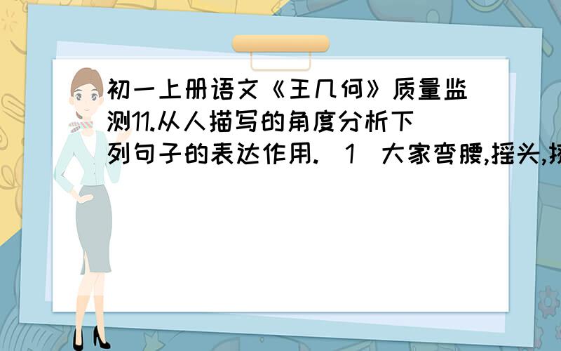 初一上册语文《王几何》质量监测11.从人描写的角度分析下列句子的表达作用.（1）大家弯腰,摇头,挤眉,弄眼,一起哄堂大笑!（2）矮胖老师站在讲台上,双目含笑,右嘴角微微斜翘,胖脸上一副