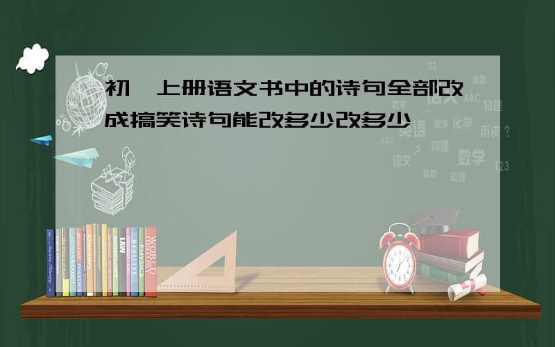 初一上册语文书中的诗句全部改成搞笑诗句能改多少改多少