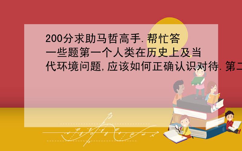 200分求助马哲高手.帮忙答一些题第一个人类在历史上及当代环境问题,应该如何正确认识对待.第二个（多选题）人的全面发展是指A、人的发展最理想的境界B、个人的德、智、体、美、劳和