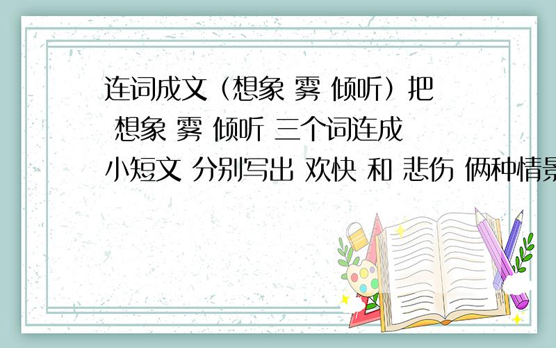 连词成文（想象 雾 倾听）把 想象 雾 倾听 三个词连成小短文 分别写出 欢快 和 悲伤 俩种情景短文 要求每种情景50—100字