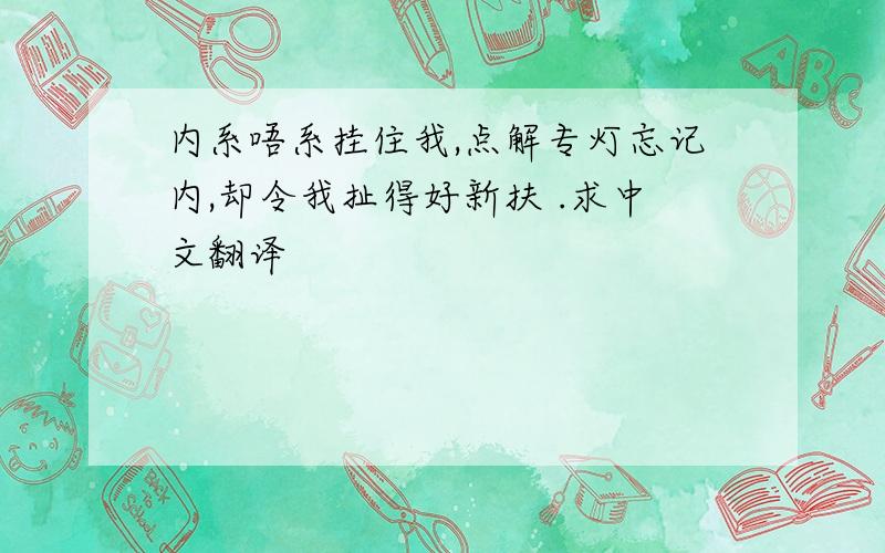 内系唔系挂住我,点解专灯忘记内,却令我扯得好新扶 .求中文翻译