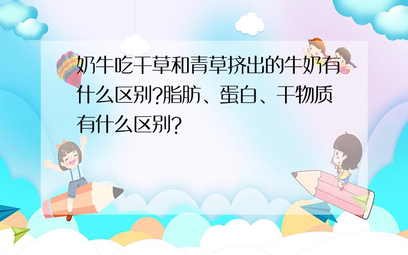 奶牛吃干草和青草挤出的牛奶有什么区别?脂肪、蛋白、干物质有什么区别?