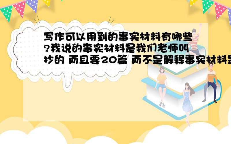 写作可以用到的事实材料有哪些?我说的事实材料是我们老师叫抄的 而且要20篇 而不是解释事实材料是什么 如表达不清楚 敬请谅解