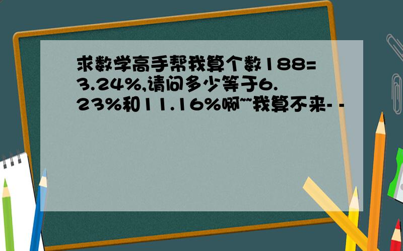 求数学高手帮我算个数188=3.24%,请问多少等于6.23%和11.16%啊~~我算不来- -