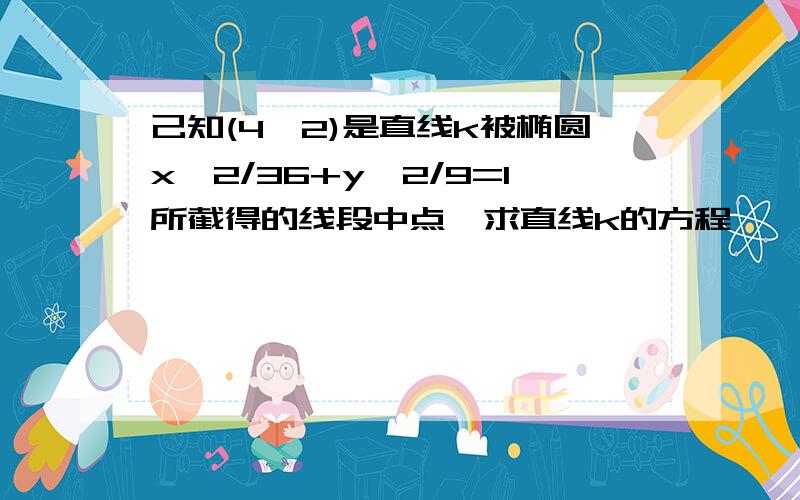 己知(4,2)是直线k被椭圆x∧2/36+y∧2/9=1所截得的线段中点,求直线k的方程