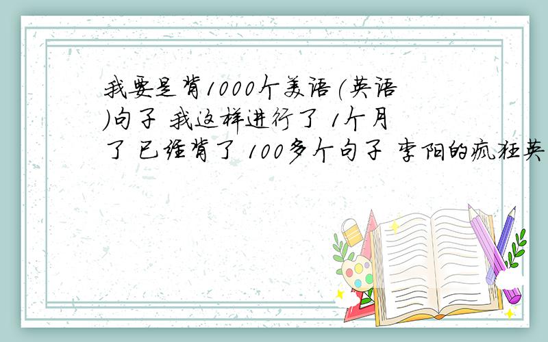 我要是背1000个美语(英语)句子 我这样进行了 1个月了 已经背了 100多个句子 李阳的疯狂英语 比如 什么 