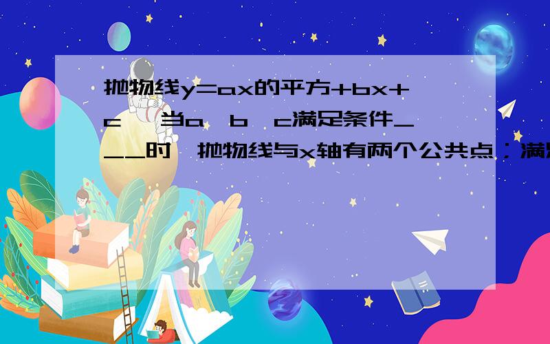 抛物线y=ax的平方+bx+c ,当a、b、c满足条件___时,抛物线与x轴有两个公共点；满足条件___时,抛物线与x轴只有一个公共点.