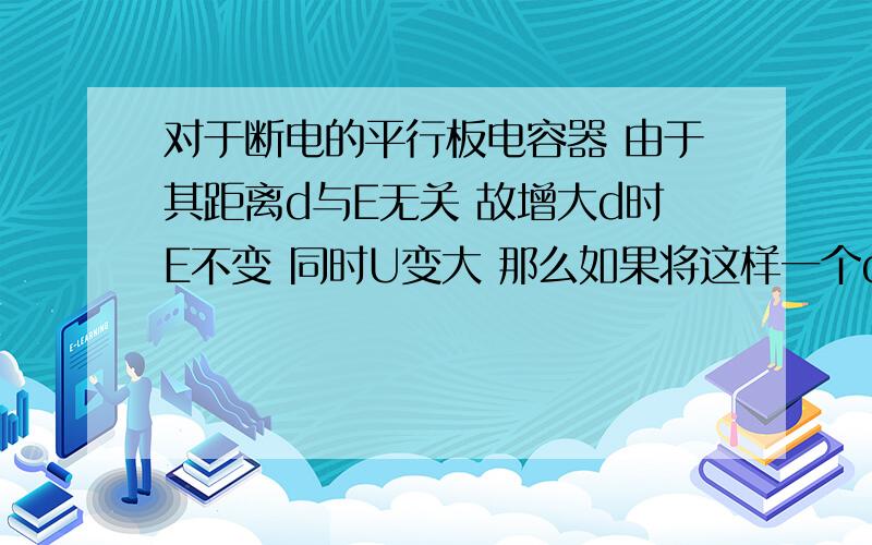 对于断电的平行板电容器 由于其距离d与E无关 故增大d时E不变 同时U变大 那么如果将这样一个d