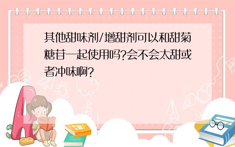 其他甜味剂/增甜剂可以和甜菊糖苷一起使用吗?会不会太甜或者冲味啊?