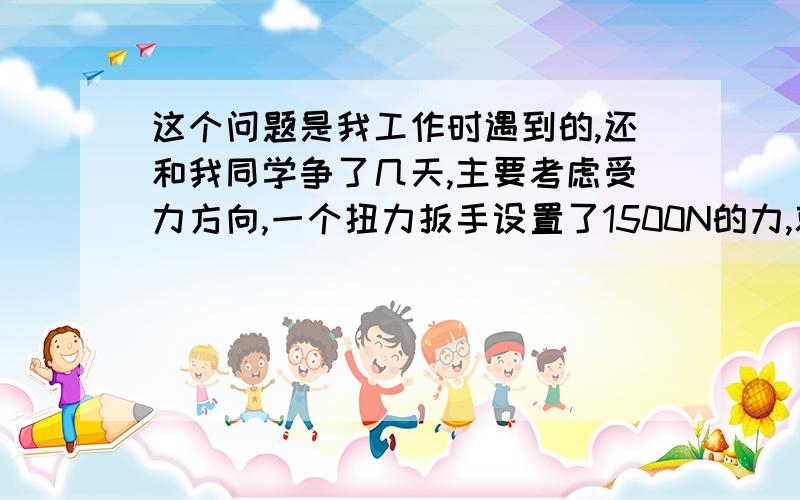 这个问题是我工作时遇到的,还和我同学争了几天,主要考虑受力方向,一个扭力扳手设置了1500N的力,就是扭力的接头受到1500N的力他就会响一下,现在我在这接头上套了个扳手,这样两扳手就变成