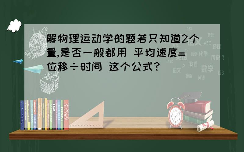 解物理运动学的题若只知道2个量,是否一般都用 平均速度=位移÷时间 这个公式?