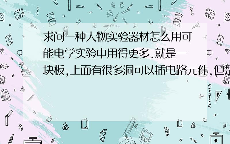 求问一种大物实验器材怎么用可能电学实验中用得更多.就是一块板,上面有很多洞可以插电路元件,但是我不知道怎么用.怎样才算把元器件在板子上接好呢?