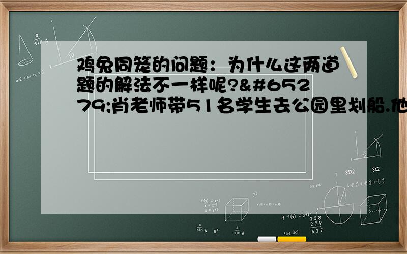 鸡兔同笼的问题：为什么这两道题的解法不一样呢?﻿肖老师带51名学生去公园里划船.他们一共租了44条船,其中有大船和小船,每条大船坐6人,小船4人.每条都坐满了人.他们租的大船有几条,