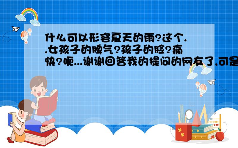 什么可以形容夏天的雨?这个..女孩子的脾气?孩子的脸?痛快?呃...谢谢回答我的提问的网友了,可是我还是不太满意.不是找成语和谚语啊!