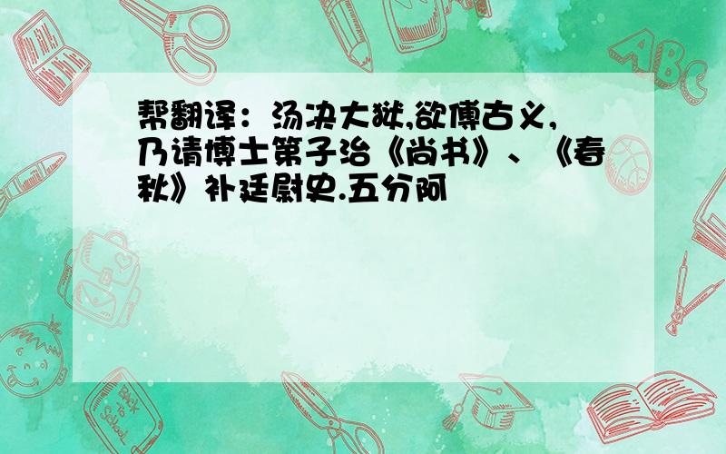 帮翻译：汤决大狱,欲傅古义,乃请博士第子治《尚书》、《春秋》补廷尉史.五分阿