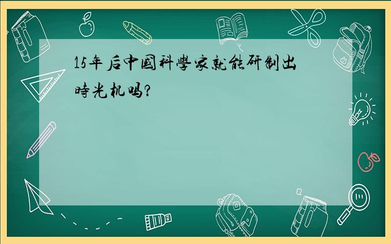 15年后中国科学家就能研制出时光机吗?