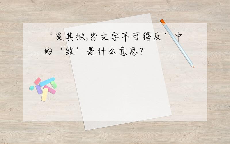 ‘案其狱,皆文字不可得反’中的‘致’是什么意思?