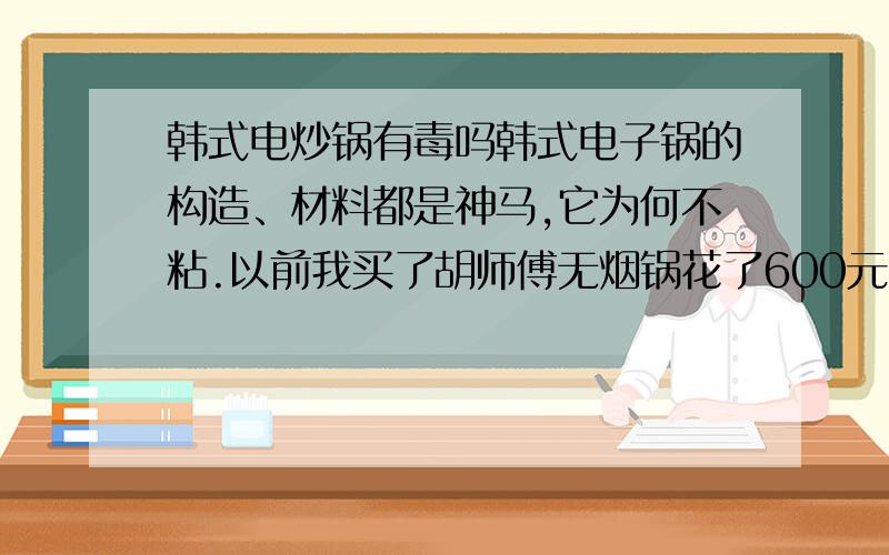 韩式电炒锅有毒吗韩式电子锅的构造、材料都是神马,它为何不粘.以前我买了胡师傅无烟锅花了600元,后来得知胡金高是一大骗子,那锅有毒,是用化学粘合剂粘合铁粉和土,上面涂上一层保护层,