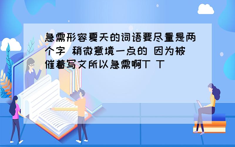 急需形容夏天的词语要尽量是两个字 稍微意境一点的 因为被催着写文所以急需啊T T