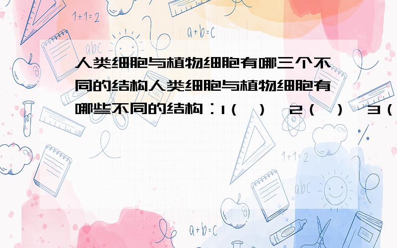 人类细胞与植物细胞有哪三个不同的结构人类细胞与植物细胞有哪些不同的结构：1（ ）、2（ ）、3（ ）