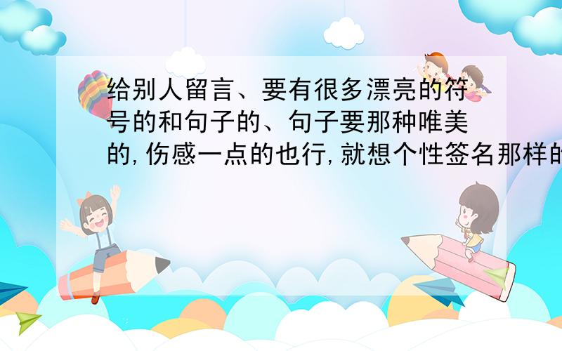 给别人留言、要有很多漂亮的符号的和句子的、句子要那种唯美的,伤感一点的也行,就想个性签名那样的句子