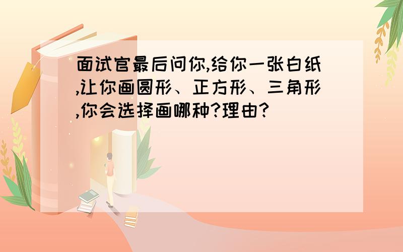 面试官最后问你,给你一张白纸,让你画圆形、正方形、三角形,你会选择画哪种?理由?