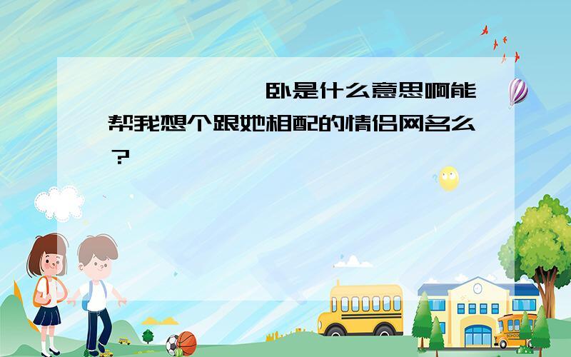 籹秂騕灬炪眥卧是什么意思啊能帮我想个跟她相配的情侣网名么？