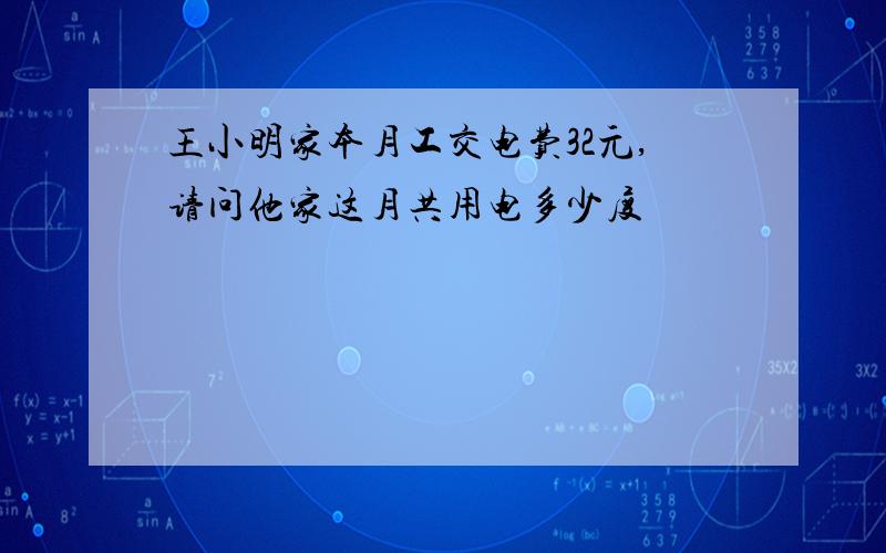 王小明家本月工交电费32元,请问他家这月共用电多少度