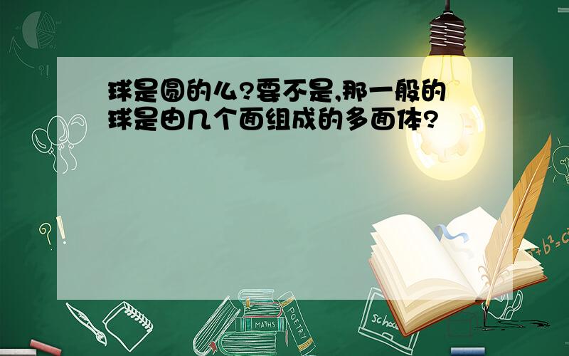 球是圆的么?要不是,那一般的球是由几个面组成的多面体?