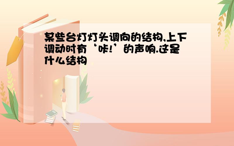 某些台灯灯头调向的结构,上下调动时有‘咔!’的声响.这是什么结构