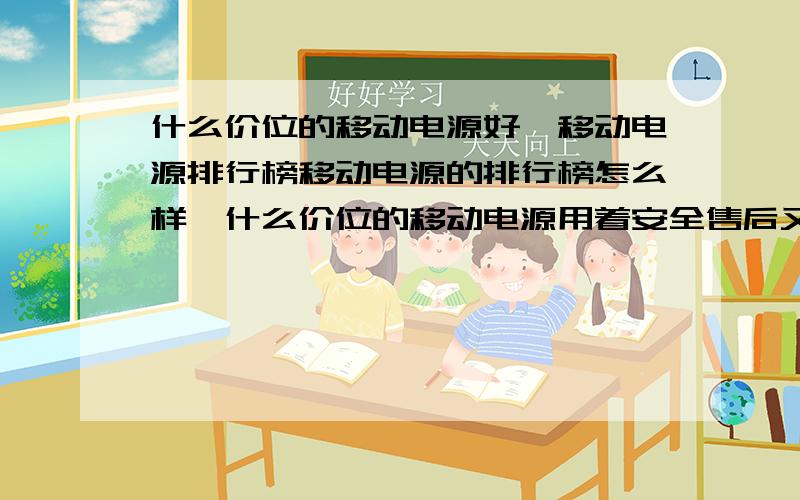 什么价位的移动电源好,移动电源排行榜移动电源的排行榜怎么样,什么价位的移动电源用着安全售后又好呢