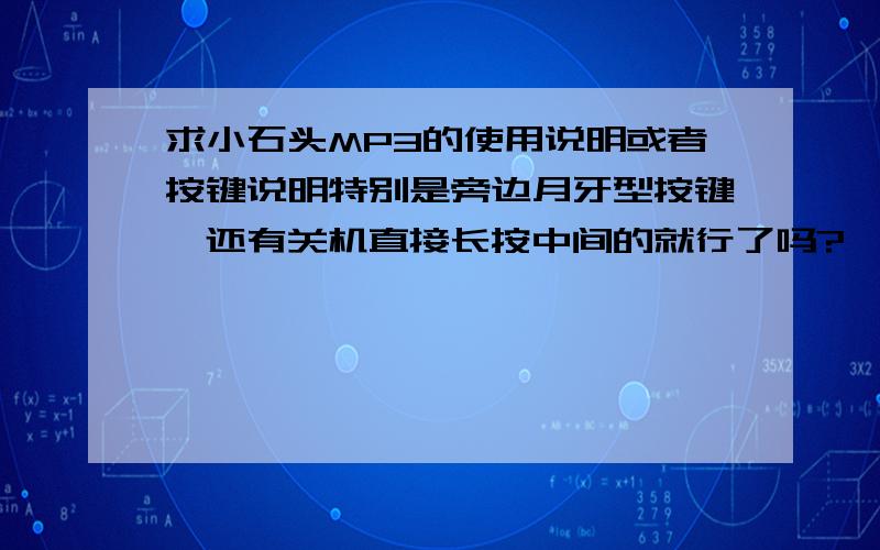 求小石头MP3的使用说明或者按键说明特别是旁边月牙型按键,还有关机直接长按中间的就行了吗?