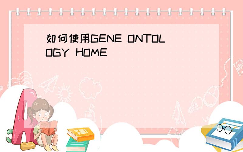 如何使用GENE ONTOLOGY HOME