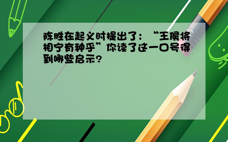 陈胜在起义时提出了：“王侯将相宁有种乎”你读了这一口号得到哪些启示?