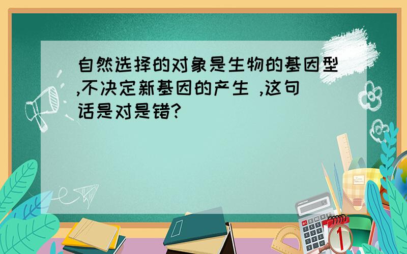 自然选择的对象是生物的基因型,不决定新基因的产生 ,这句话是对是错?