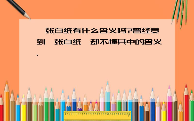 一张白纸有什么含义吗?曾经受到一张白纸,却不懂其中的含义.