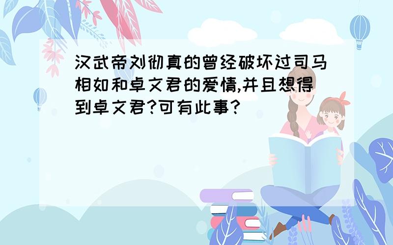 汉武帝刘彻真的曾经破坏过司马相如和卓文君的爱情,并且想得到卓文君?可有此事?