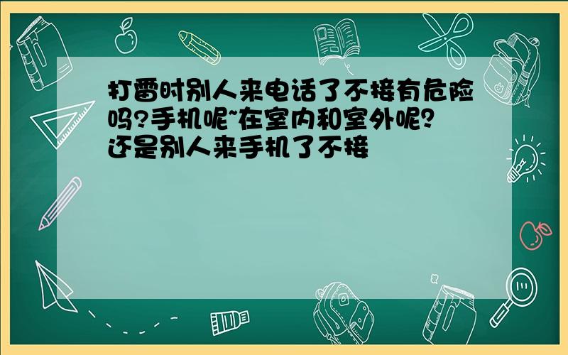 打雷时别人来电话了不接有危险吗?手机呢~在室内和室外呢？还是别人来手机了不接