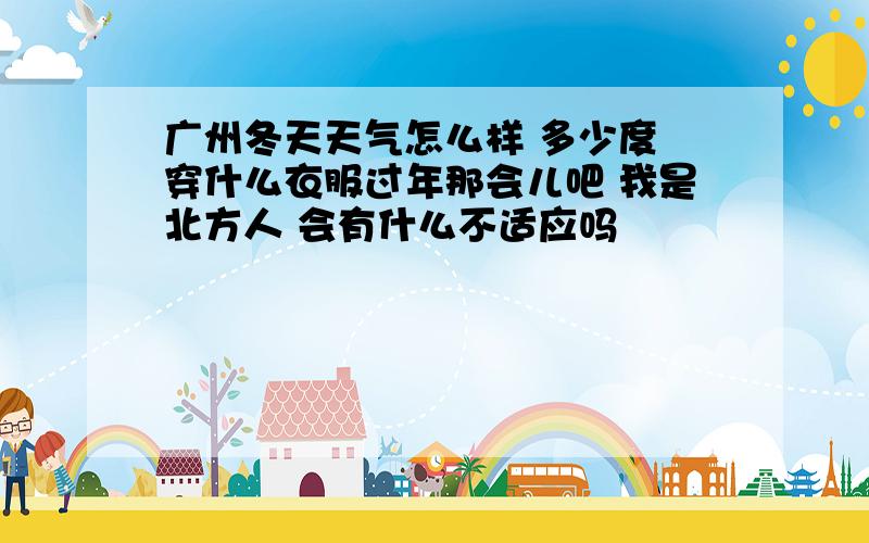 广州冬天天气怎么样 多少度 穿什么衣服过年那会儿吧 我是北方人 会有什么不适应吗