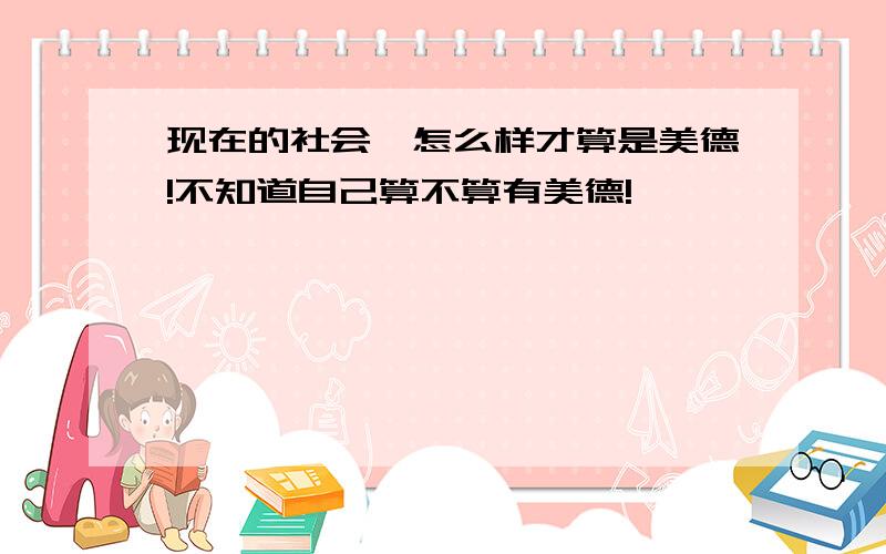 现在的社会,怎么样才算是美德!不知道自己算不算有美德!