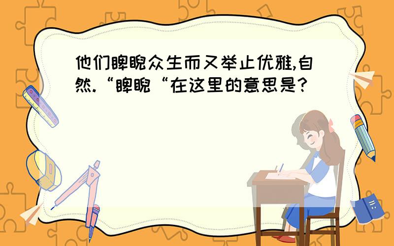 他们睥睨众生而又举止优雅,自然.“睥睨“在这里的意思是?