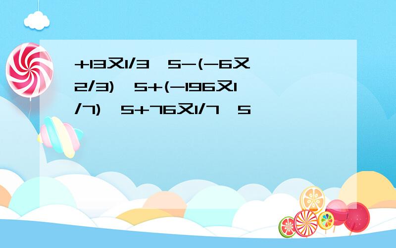 +13又1/3÷5-(-6又2/3)÷5+(-196又1/7)÷5+76又1/7÷5