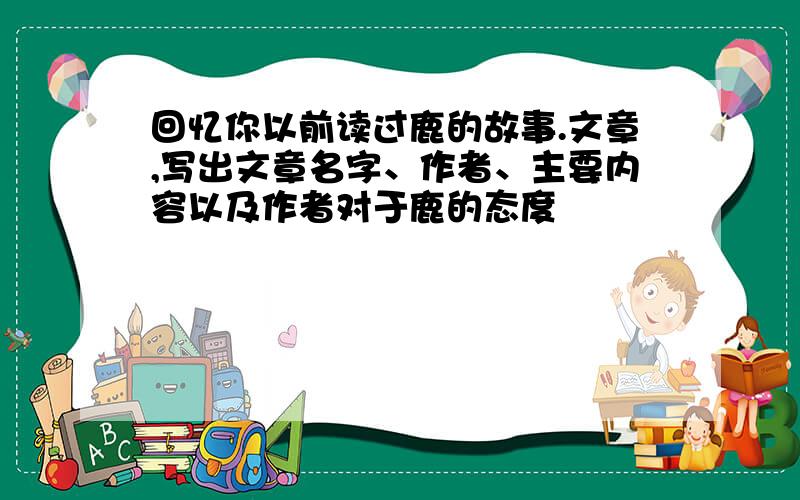 回忆你以前读过鹿的故事.文章,写出文章名字、作者、主要内容以及作者对于鹿的态度