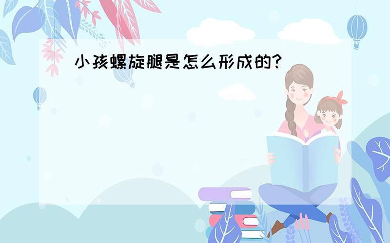 小孩螺旋腿是怎么形成的?