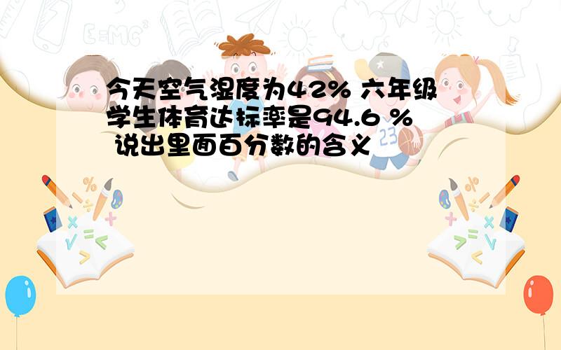 今天空气湿度为42% 六年级学生体育达标率是94.6 % 说出里面百分数的含义