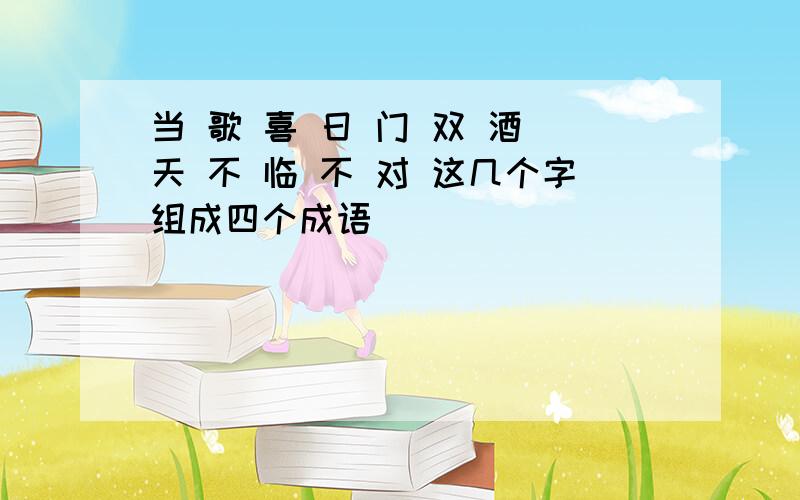 当 歌 喜 日 门 双 酒 天 不 临 不 对 这几个字组成四个成语