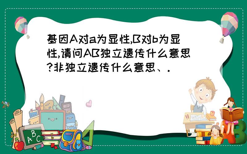 基因A对a为显性,B对b为显性,请问AB独立遗传什么意思?非独立遗传什么意思、.