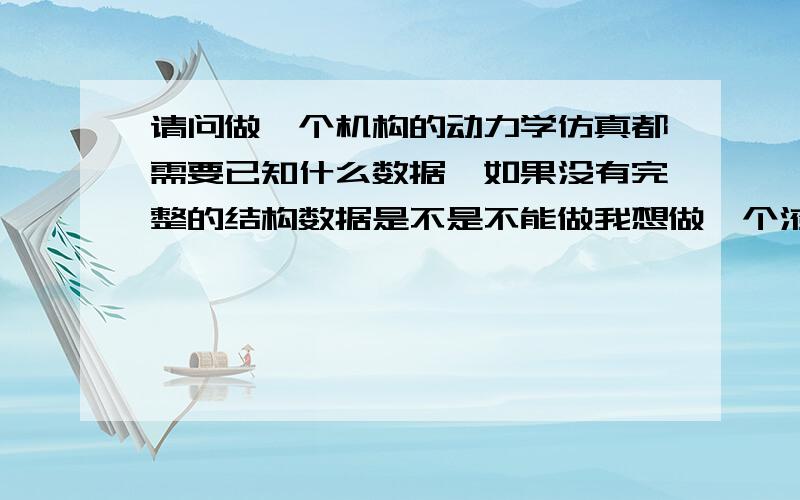 请问做一个机构的动力学仿真都需要已知什么数据,如果没有完整的结构数据是不是不能做我想做一个液压的机构的动力学仿真,可是没有完整的结构数据,我想知道能不能做,去过做的话都需要