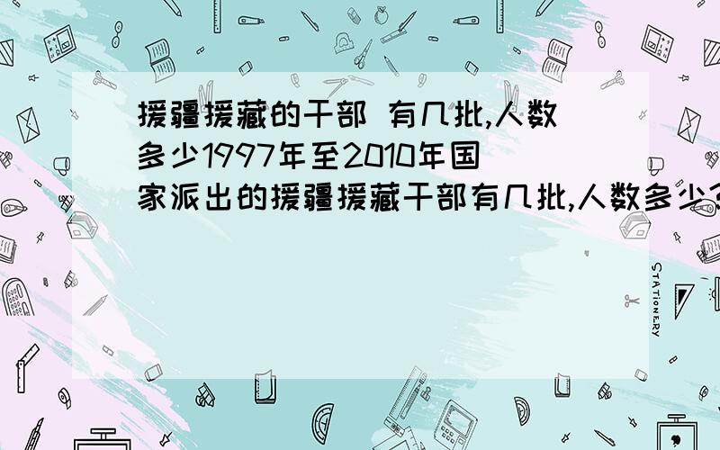 援疆援藏的干部 有几批,人数多少1997年至2010年国家派出的援疆援藏干部有几批,人数多少?