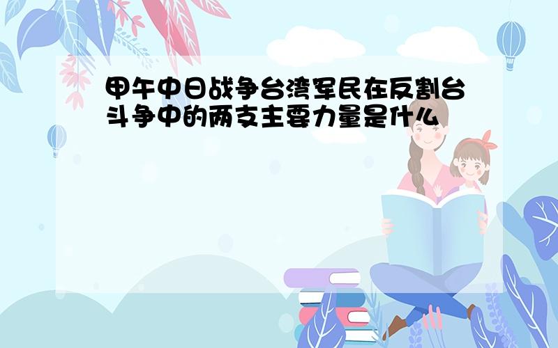 甲午中日战争台湾军民在反割台斗争中的两支主要力量是什么